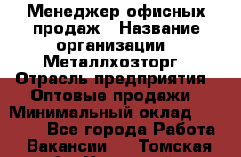 Менеджер офисных продаж › Название организации ­ Металлхозторг › Отрасль предприятия ­ Оптовые продажи › Минимальный оклад ­ 25 000 - Все города Работа » Вакансии   . Томская обл.,Кедровый г.